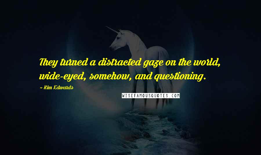 Kim Edwards quotes: They turned a distracted gaze on the world, wide-eyed, somehow, and questioning.