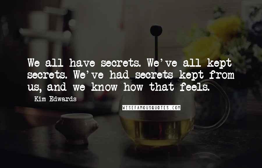 Kim Edwards quotes: We all have secrets. We've all kept secrets. We've had secrets kept from us, and we know how that feels. Kim Edwards quotes: We all have secrets. We've all kept secrets. We've had secrets kept from us, and we know how that feels.