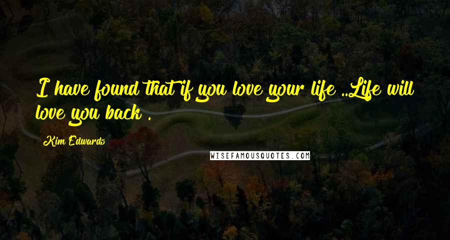 Kim Edwards quotes: I have found that if you love your life ..Life will love you back .!