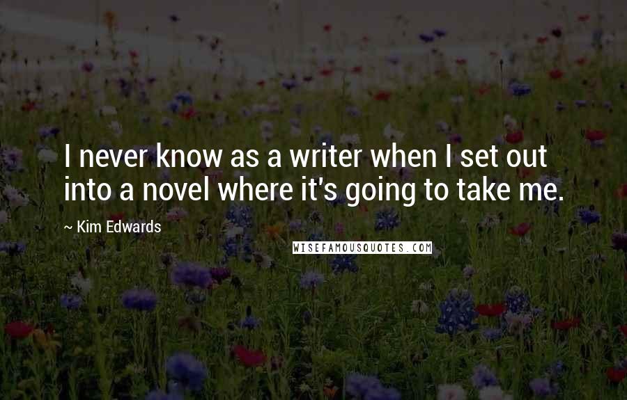 Kim Edwards quotes: I never know as a writer when I set out into a novel where it's going to take me.