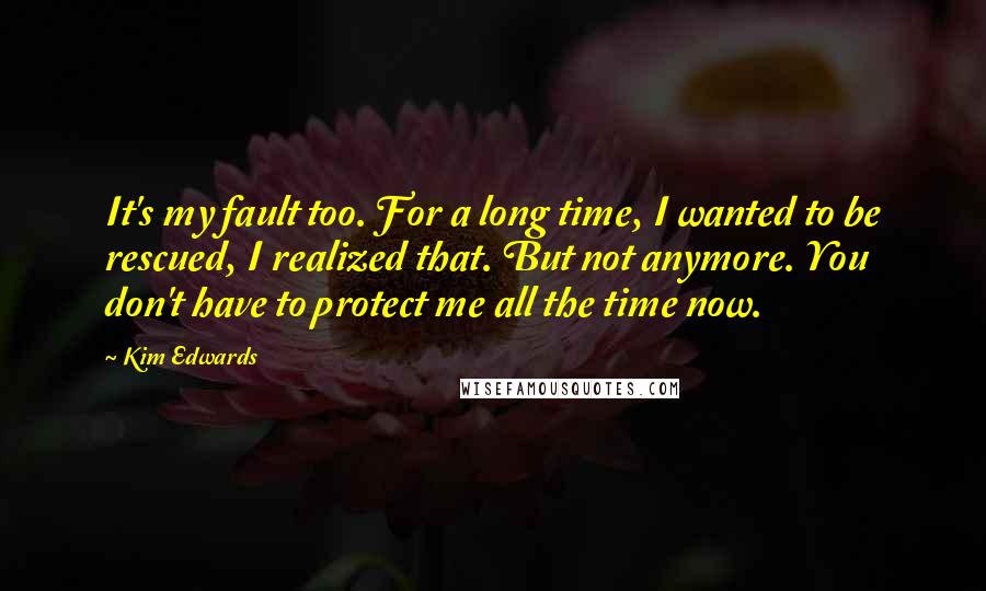 Kim Edwards quotes: It's my fault too. For a long time, I wanted to be rescued, I realized that. But not anymore. You don't have to protect me all the time now. Kim Edwards quotes: It's my fault too. For a long time, I wanted to be rescued, I realized that. But not anymore. You don't have to protect me all the time now.