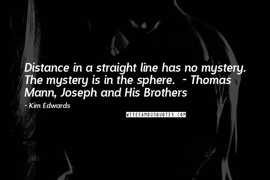 Kim Edwards quotes: Distance in a straight line has no mystery. The mystery is in the sphere. - Thomas Mann, Joseph and His Brothers