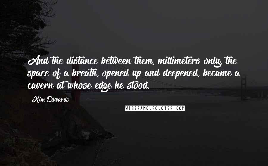 Kim Edwards quotes: And the distance between them, millimeters only, the space of a breath, opened up and deepened, became a cavern at whose edge he stood.