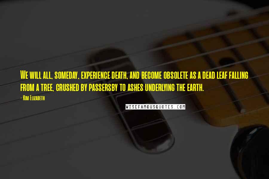 Kim Elizabeth quotes: We will all, someday, experience death, and become obsolete as a dead leaf falling from a tree, crushed by passersby to ashes underlying the earth.