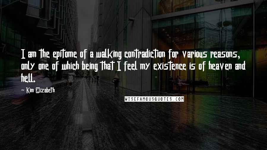 Kim Elizabeth quotes: I am the epitome of a walking contradiction for various reasons, only one of which being that I feel my existence is of heaven and hell.