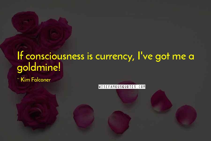 Kim Falconer quotes: If consciousness is currency, I've got me a goldmine!