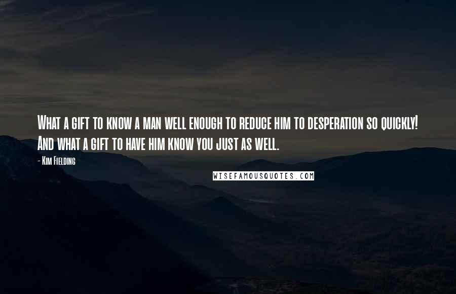 Kim Fielding quotes: What a gift to know a man well enough to reduce him to desperation so quickly! And what a gift to have him know you just as well.