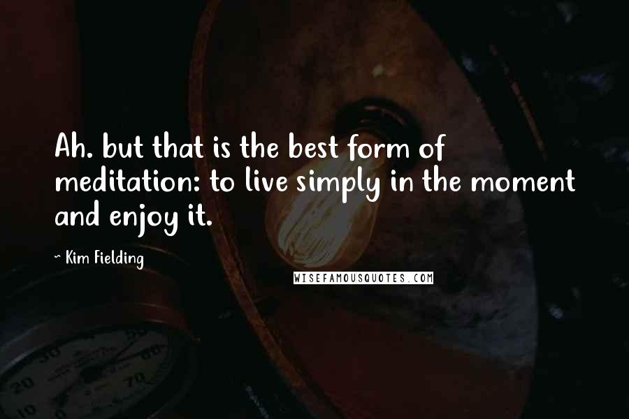 Kim Fielding quotes: Ah. but that is the best form of meditation: to live simply in the moment and enjoy it.
