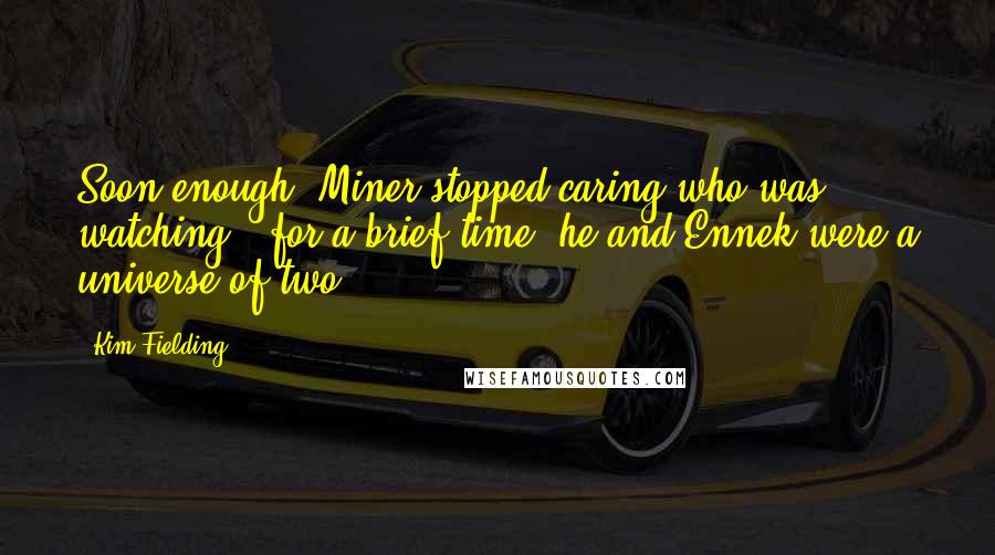 Kim Fielding quotes: Soon enough, Miner stopped caring who was watching - for a brief time, he and Ennek were a universe of two.