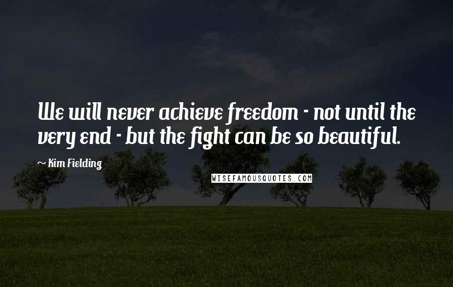 Kim Fielding quotes: We will never achieve freedom - not until the very end - but the fight can be so beautiful.