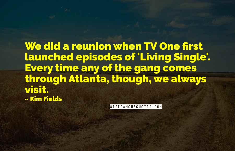 Kim Fields quotes: We did a reunion when TV One first launched episodes of 'Living Single'. Every time any of the gang comes through Atlanta, though, we always visit.