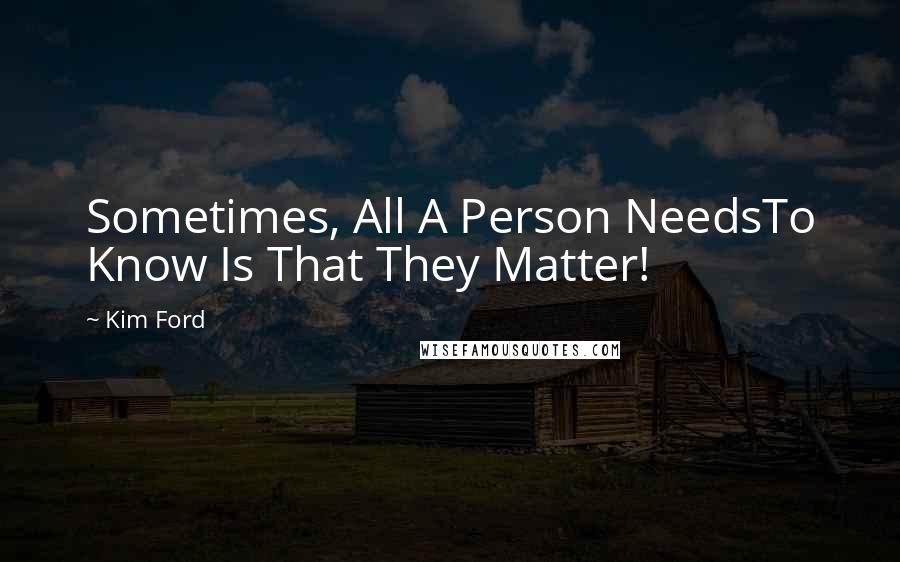 Kim Ford quotes: Sometimes, All A Person NeedsTo Know Is That They Matter!