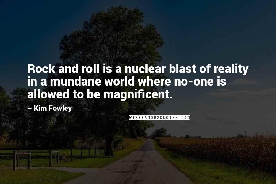 Kim Fowley quotes: Rock and roll is a nuclear blast of reality in a mundane world where no-one is allowed to be magnificent.