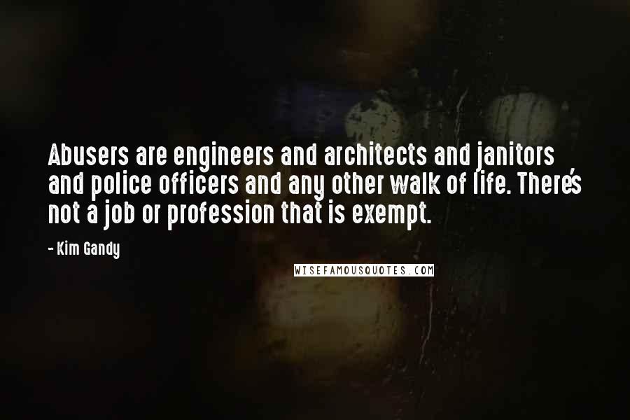 Kim Gandy quotes: Abusers are engineers and architects and janitors and police officers and any other walk of life. There's not a job or profession that is exempt.