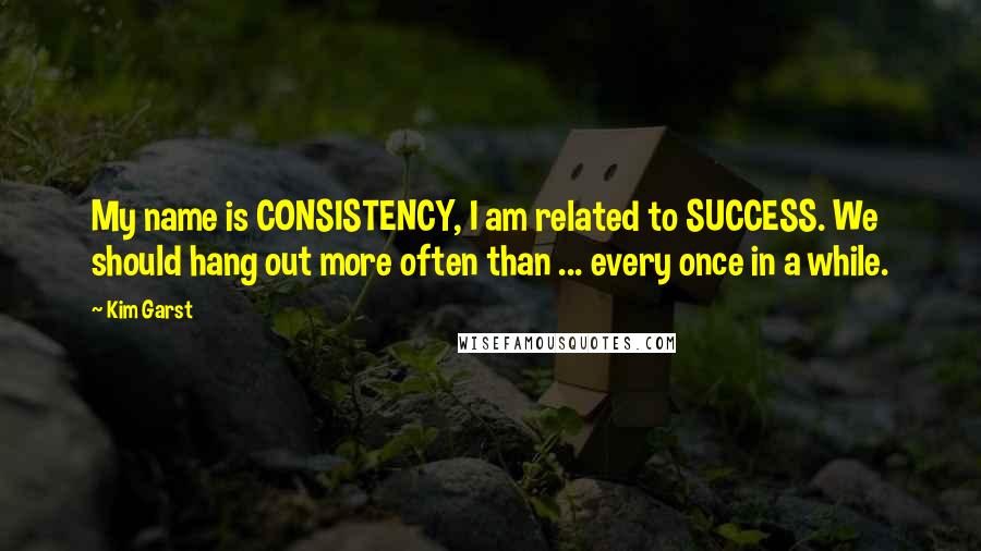 Kim Garst quotes: My name is CONSISTENCY, I am related to SUCCESS. We should hang out more often than ... every once in a while.