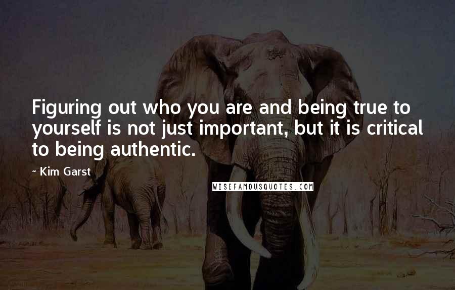 Kim Garst quotes: Figuring out who you are and being true to yourself is not just important, but it is critical to being authentic.