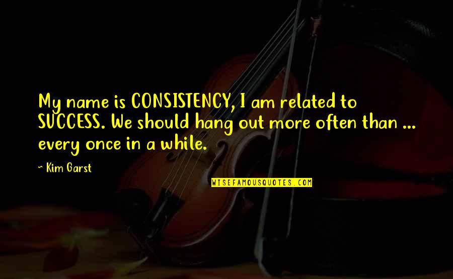 Kim Garst Quotes By Kim Garst: My name is CONSISTENCY, I am related to