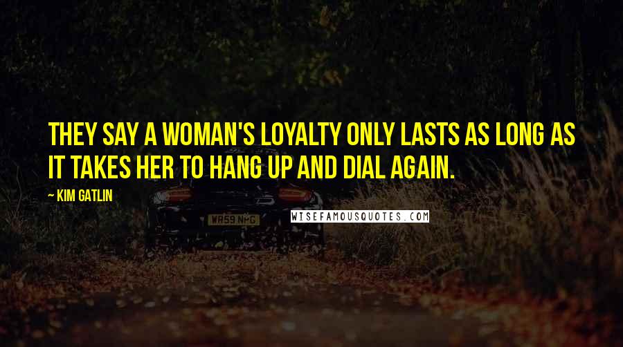 Kim Gatlin quotes: They say a woman's loyalty only lasts as long as it takes her to hang up and dial again.