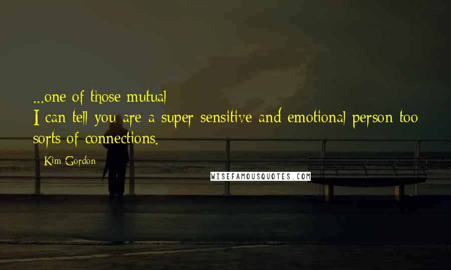 Kim Gordon quotes: ...one of those mutual I-can-tell-you-are-a-super-sensitive-and-emotional-person-too sorts of connections. Kim Gordon quotes: ...one of those mutual I-can-tell-you-are-a-super-sensitive-and-emotional-person-too sorts of connections.