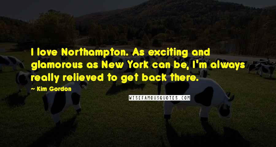 Kim Gordon quotes: I love Northampton. As exciting and glamorous as New York can be, I'm always really relieved to get back there.