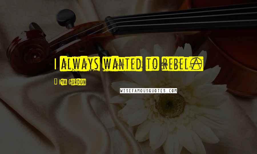 Kim Gordon quotes: I always wanted to rebel.