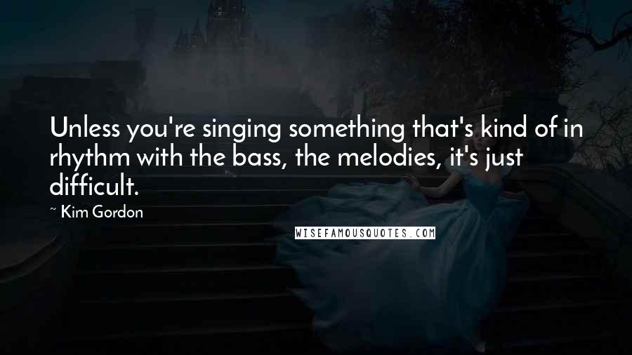 Kim Gordon quotes: Unless you're singing something that's kind of in rhythm with the bass, the melodies, it's just difficult.