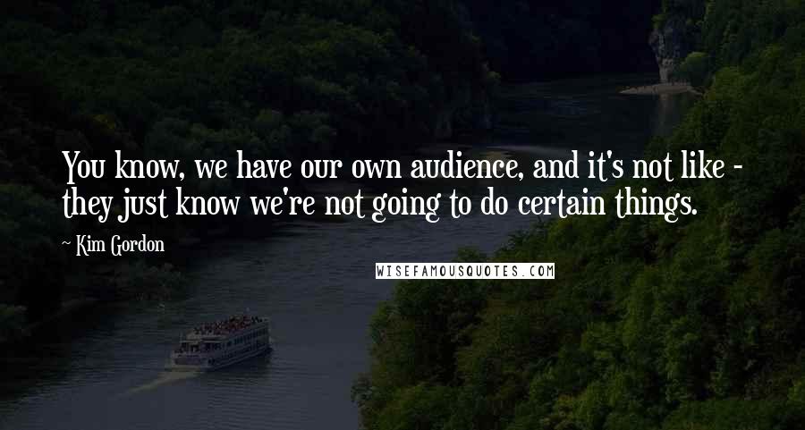 Kim Gordon quotes: You know, we have our own audience, and it's not like - they just know we're not going to do certain things. Kim Gordon quotes: You know, we have our own audience, and it's not like - they just know we're not going to do certain things.