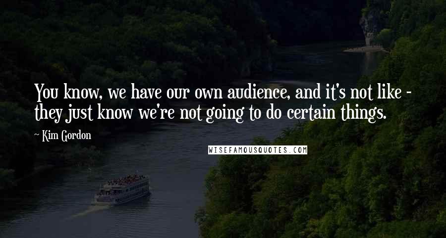 Kim Gordon quotes: You know, we have our own audience, and it's not like - they just know we're not going to do certain things.