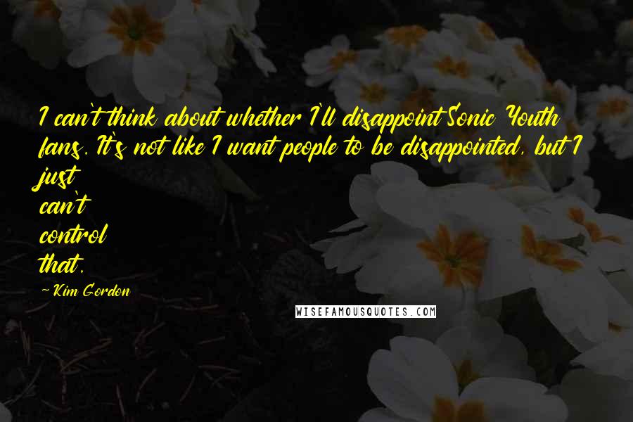 Kim Gordon quotes: I can't think about whether I'll disappoint Sonic Youth fans. It's not like I want people to be disappointed, but I just can't control that. Kim Gordon quotes: I can't think about whether I'll disappoint Sonic Youth fans. It's not like I want people to be disappointed, but I just can't control that.