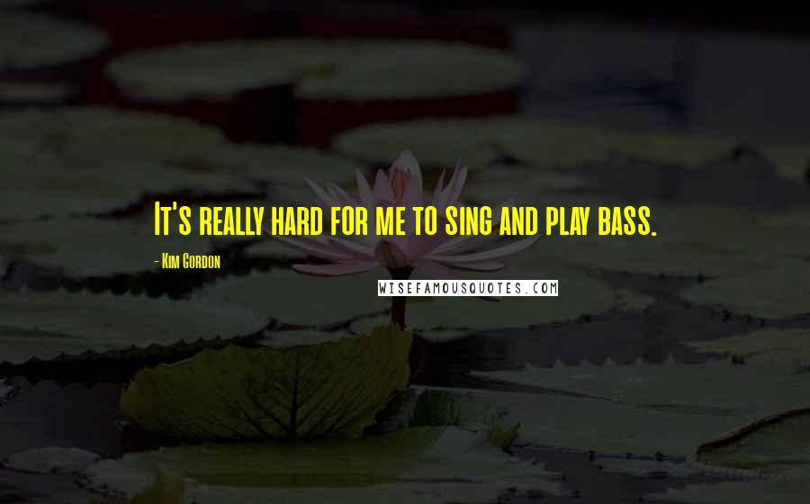 Kim Gordon quotes: It's really hard for me to sing and play bass.