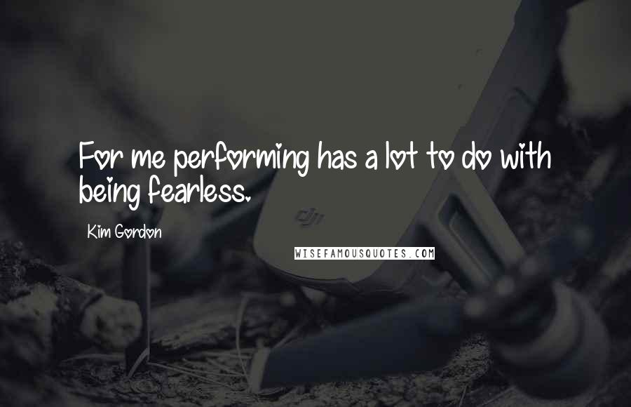 Kim Gordon quotes: For me performing has a lot to do with being fearless.