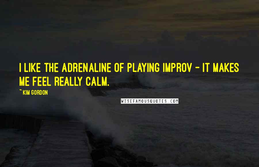 Kim Gordon quotes: I like the adrenaline of playing improv - it makes me feel really calm.
