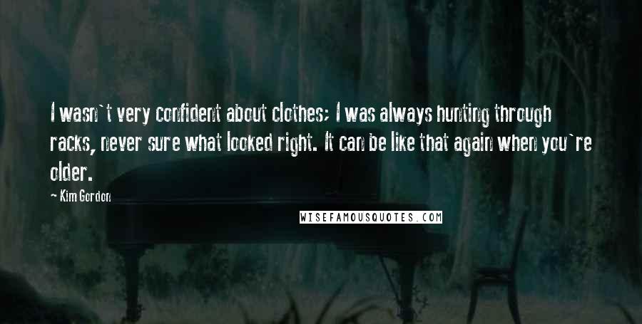 Kim Gordon quotes: I wasn't very confident about clothes; I was always hunting through racks, never sure what looked right. It can be like that again when you're older.