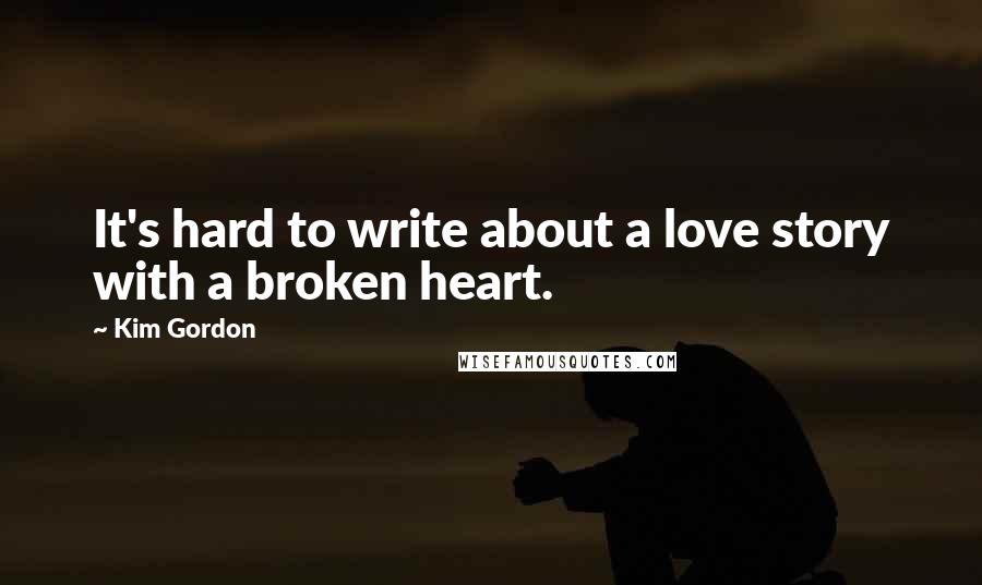 Kim Gordon quotes: It's hard to write about a love story with a broken heart.