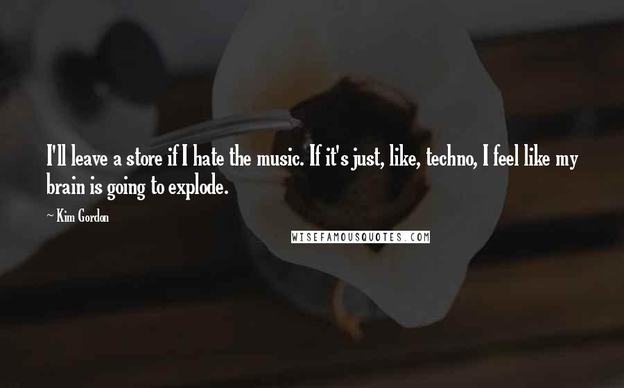 Kim Gordon quotes: I'll leave a store if I hate the music. If it's just, like, techno, I feel like my brain is going to explode. Kim Gordon quotes: I'll leave a store if I hate the music. If it's just, like, techno, I feel like my brain is going to explode.