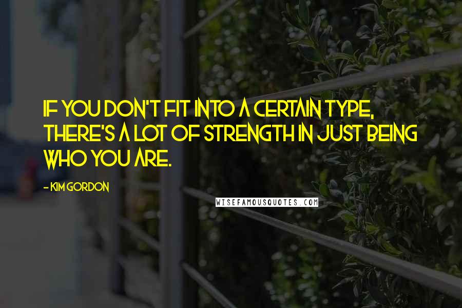Kim Gordon quotes: If you don't fit into a certain type, there's a lot of strength in just being who you are.