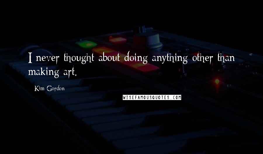 Kim Gordon quotes: I never thought about doing anything other than making art.