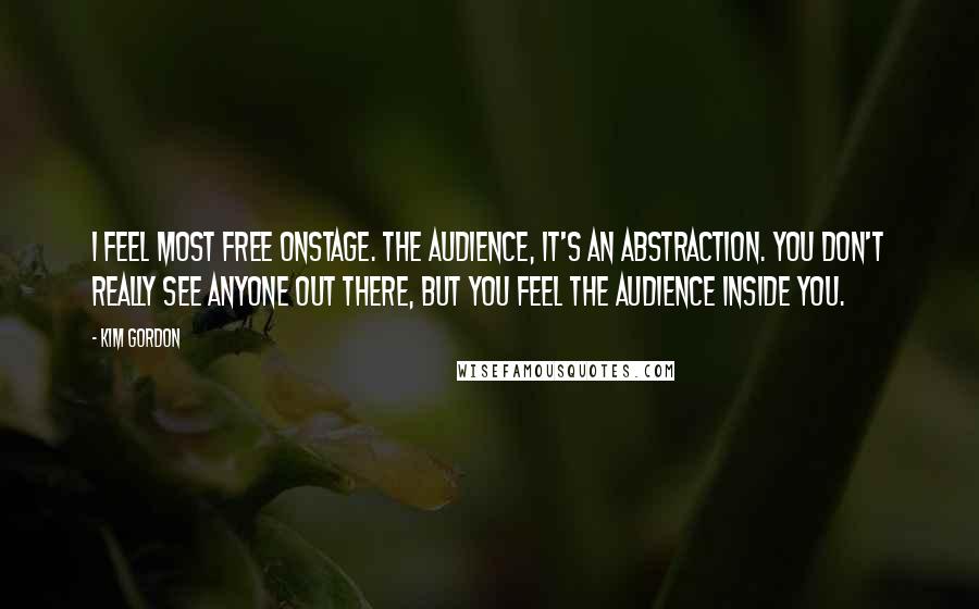 Kim Gordon quotes: I feel most free onstage. The audience, it's an abstraction. You don't really see anyone out there, but you feel the audience inside you.