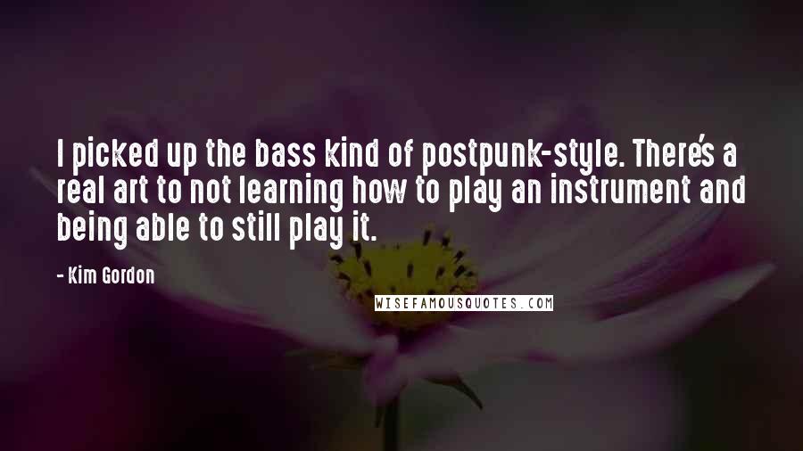 Kim Gordon quotes: I picked up the bass kind of postpunk-style. There's a real art to not learning how to play an instrument and being able to still play it.
