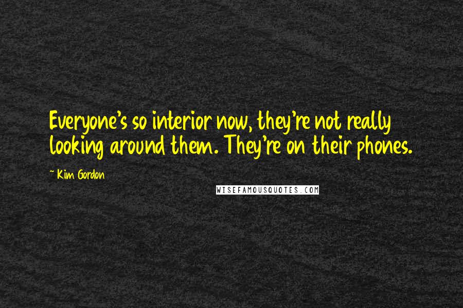 Kim Gordon quotes: Everyone's so interior now, they're not really looking around them. They're on their phones.