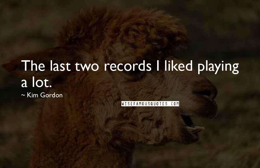 Kim Gordon quotes: The last two records I liked playing a lot.