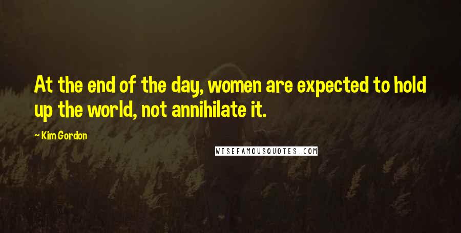 Kim Gordon quotes: At the end of the day, women are expected to hold up the world, not annihilate it.
