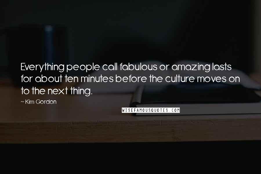 Kim Gordon quotes: Everything people call fabulous or amazing lasts for about ten minutes before the culture moves on to the next thing.