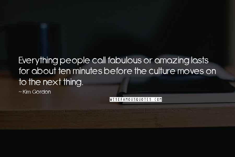 Kim Gordon quotes: Everything people call fabulous or amazing lasts for about ten minutes before the culture moves on to the next thing. Kim Gordon quotes: Everything people call fabulous or amazing lasts for about ten minutes before the culture moves on to the next thing.