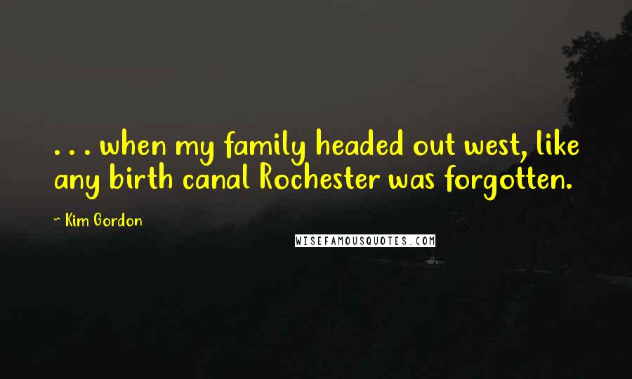 Kim Gordon quotes: . . . when my family headed out west, like any birth canal Rochester was forgotten.