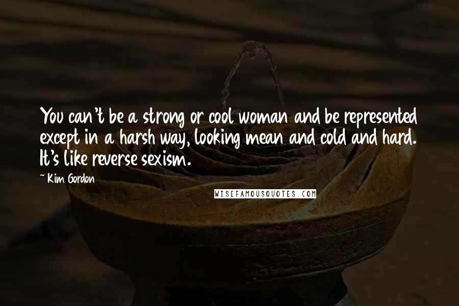 Kim Gordon quotes: You can't be a strong or cool woman and be represented except in a harsh way, looking mean and cold and hard. It's like reverse sexism.