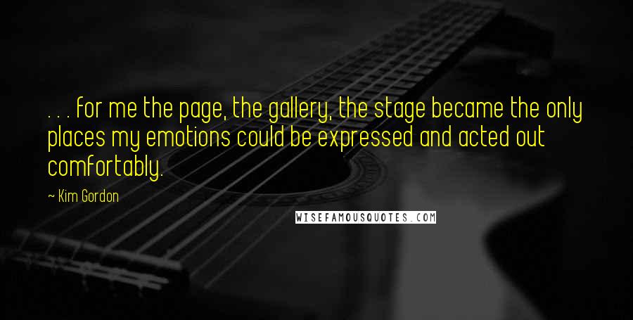 Kim Gordon quotes: . . . for me the page, the gallery, the stage became the only places my emotions could be expressed and acted out comfortably.