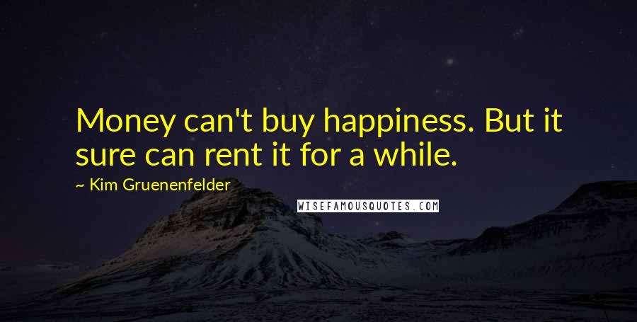 Kim Gruenenfelder quotes: Money can't buy happiness. But it sure can rent it for a while.