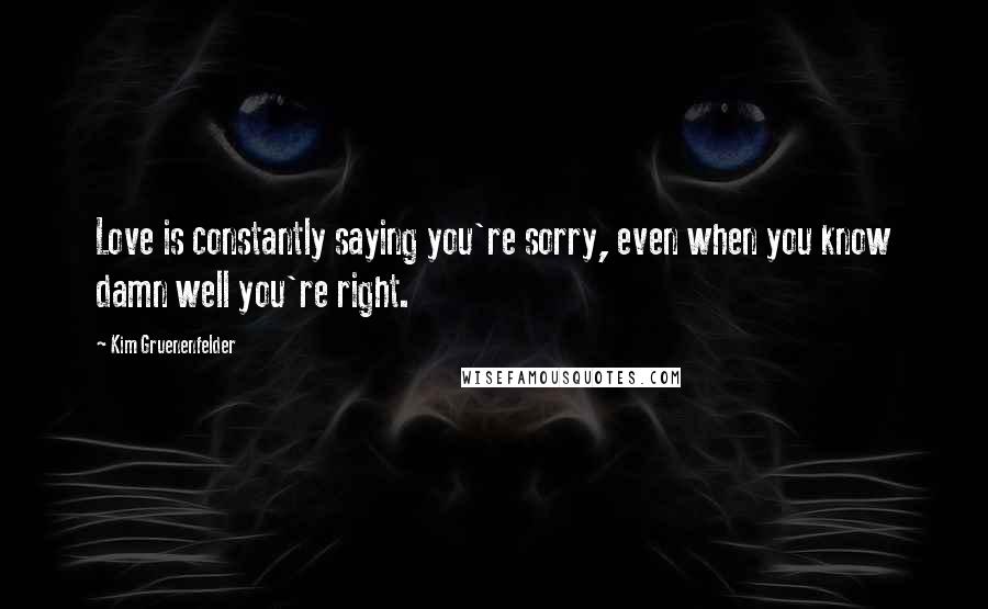 Kim Gruenenfelder quotes: Love is constantly saying you're sorry, even when you know damn well you're right.