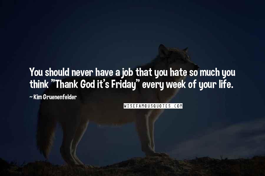 Kim Gruenenfelder quotes: You should never have a job that you hate so much you think "Thank God it's Friday" every week of your life.